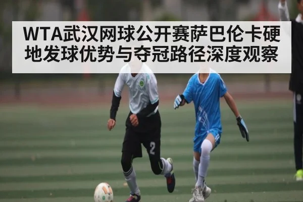 WTA武汉网球公开赛萨巴伦卡硬地发球优势与夺冠路径深度观察