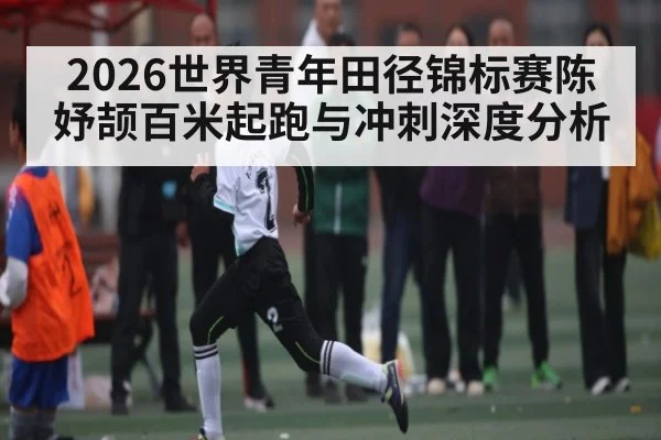 2026世界青年田径锦标赛陈妤颉百米起跑与冲刺深度分析