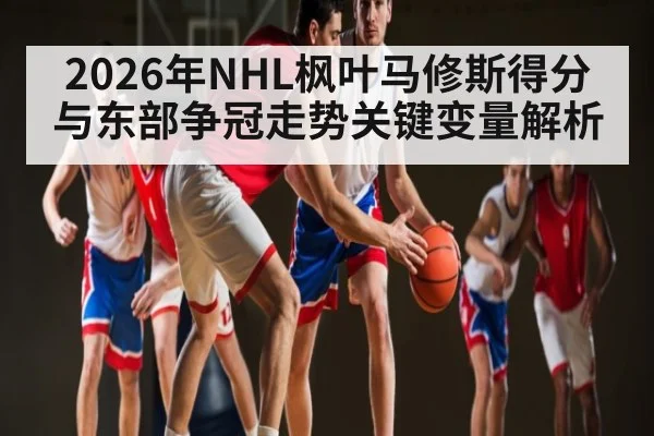 2026年NHL枫叶马修斯得分与东部争冠走势关键变量解析