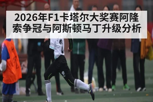 2026年F1卡塔尔大奖赛阿隆索争冠与阿斯顿马丁升级分析