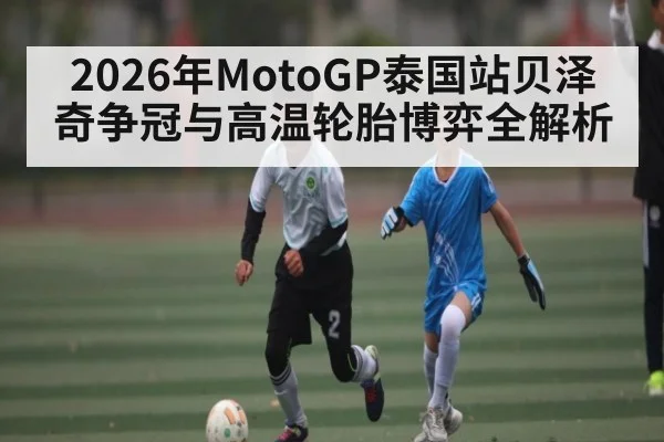 2026年MotoGP泰国站贝泽奇争冠与高温轮胎博弈全解析